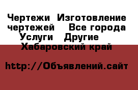 Чертежи. Изготовление чертежей. - Все города Услуги » Другие   . Хабаровский край